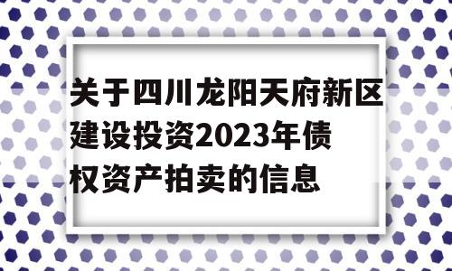 关于四川龙阳天府新区建设投资2023年债权资产拍卖的信息