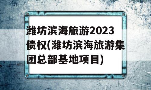 潍坊滨海旅游2023债权(潍坊滨海旅游集团总部基地项目)