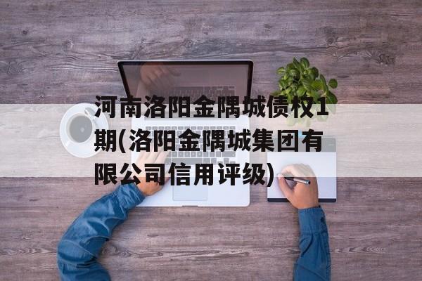 河南洛阳金隅城债权1期(洛阳金隅城集团有限公司信用评级)