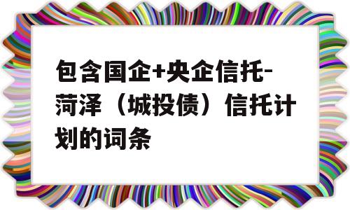 包含国企+央企信托-菏泽（城投债）信托计划的词条