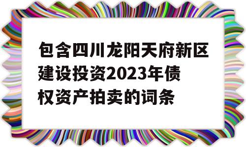 包含四川龙阳天府新区建设投资2023年债权资产拍卖的词条