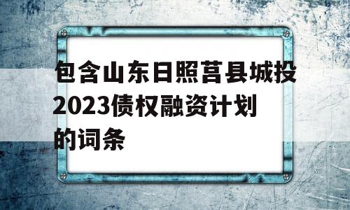 包含山东日照莒县城投2023债权融资计划的词条