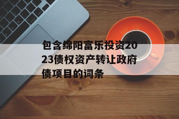 包含绵阳富乐投资2023债权资产转让政府债项目的词条