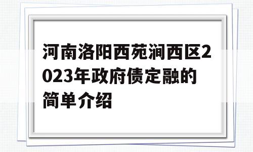 河南洛阳西苑涧西区2023年政府债定融的简单介绍