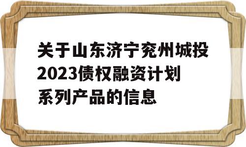 关于山东济宁兖州城投2023债权融资计划系列产品的信息