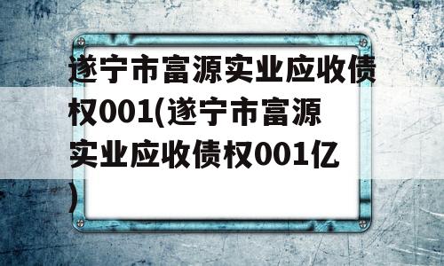 遂宁市富源实业应收债权001(遂宁市富源实业应收债权001亿)