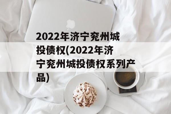 2022年济宁兖州城投债权(2022年济宁兖州城投债权系列产品)