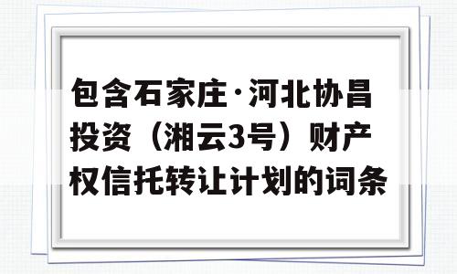 包含石家庄·河北协昌投资（湘云3号）财产权信托转让计划的词条