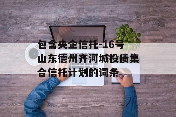 包含央企信托-16号山东德州齐河城投债集合信托计划的词条