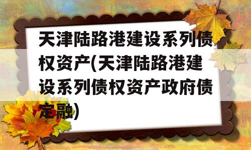 天津陆路港建设系列债权资产(天津陆路港建设系列债权资产政府债定融)