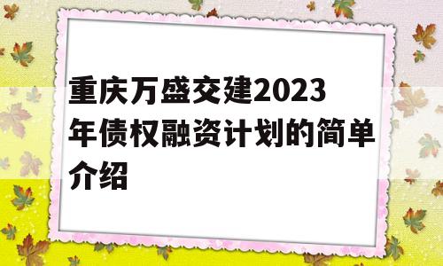 重庆万盛交建2023年债权融资计划的简单介绍