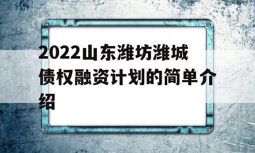 2022山东潍坊潍城债权融资计划的简单介绍