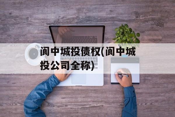 阆中城投债权(阆中城投公司全称)