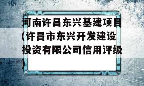 河南许昌东兴基建项目(许昌市东兴开发建设投资有限公司信用评级)