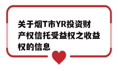 关于烟T市YR投资财产权信托受益权之收益权的信息