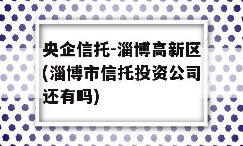 央企信托-淄博高新区(淄博市信托投资公司还有吗)