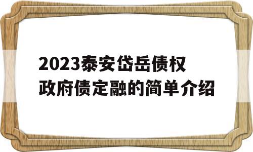 2023泰安岱岳债权政府债定融的简单介绍