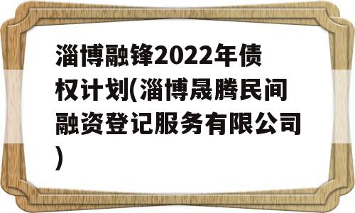 淄博融锋2022年债权计划(淄博晟腾民间融资登记服务有限公司)