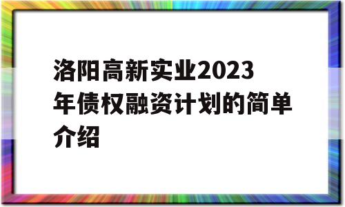 洛阳高新实业2023年债权融资计划的简单介绍