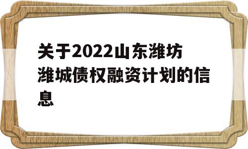 关于2022山东潍坊潍城债权融资计划的信息