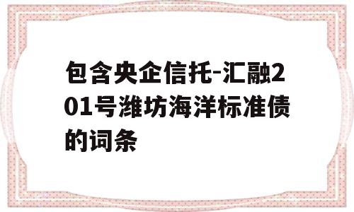 包含央企信托-汇融201号潍坊海洋标准债的词条