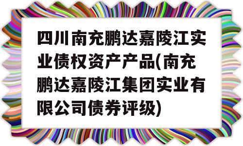 四川南充鹏达嘉陵江实业债权资产产品(南充鹏达嘉陵江集团实业有限公司债券评级)