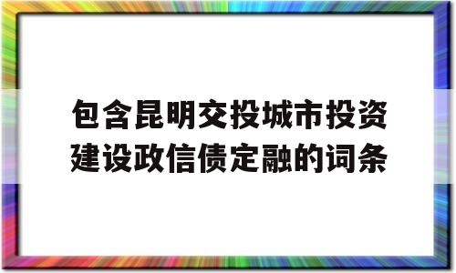 包含昆明交投城市投资建设政信债定融的词条