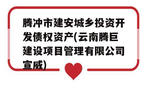 腾冲市建安城乡投资开发债权资产(云南腾巨建设项目管理有限公司宣威)