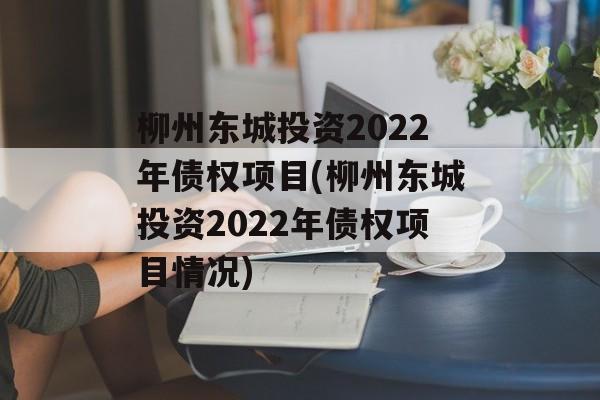 柳州东城投资2022年债权项目(柳州东城投资2022年债权项目情况)