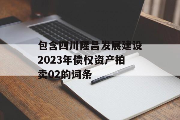 包含四川隆昌发展建设2023年债权资产拍卖02的词条