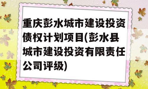 重庆彭水城市建设投资债权计划项目(彭水县城市建设投资有限责任公司评级)