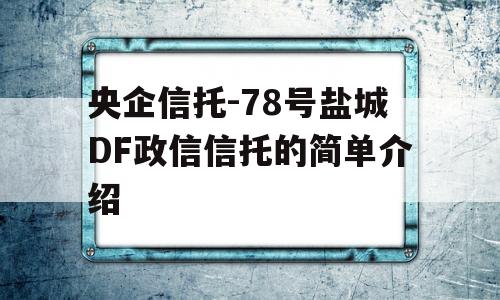 央企信托-78号盐城DF政信信托的简单介绍