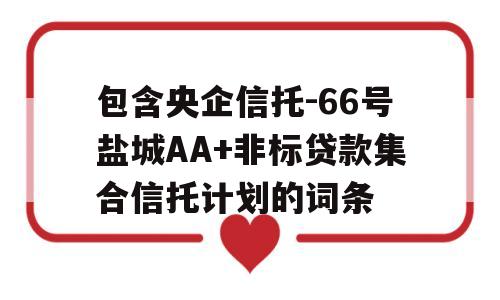 包含央企信托-66号盐城AA+非标贷款集合信托计划的词条