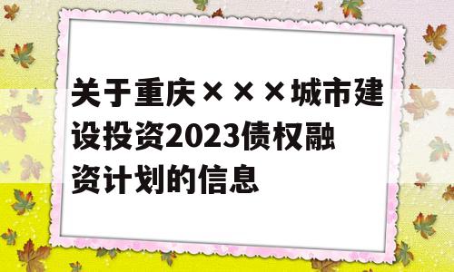 关于重庆×××城市建设投资2023债权融资计划的信息