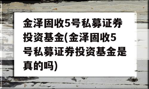 金泽固收5号私募证券投资基金(金泽固收5号私募证券投资基金是真的吗)