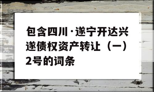 包含四川·遂宁开达兴遂债权资产转让（一）2号的词条