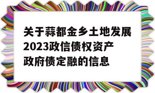 关于蒜都金乡土地发展2023政信债权资产政府债定融的信息