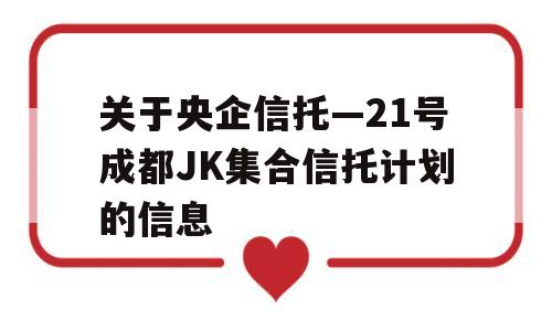 关于央企信托—21号成都JK集合信托计划的信息