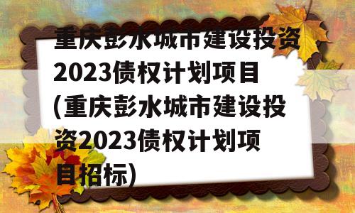 重庆彭水城市建设投资2023债权计划项目(重庆彭水城市建设投资2023债权计划项目招标)