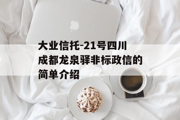 大业信托-21号四川成都龙泉驿非标政信的简单介绍