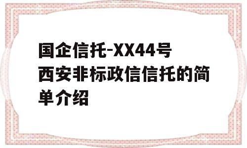 国企信托-XX44号西安非标政信信托的简单介绍