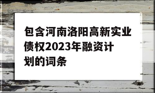 包含河南洛阳高新实业债权2023年融资计划的词条