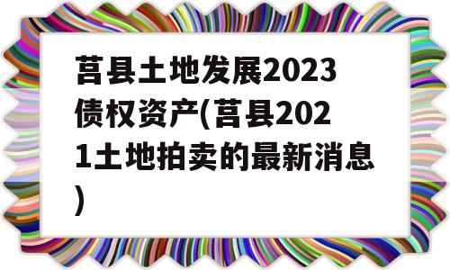 莒县土地发展2023债权资产(莒县2021土地拍卖的最新消息)