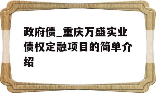 政府债_重庆万盛实业债权定融项目的简单介绍