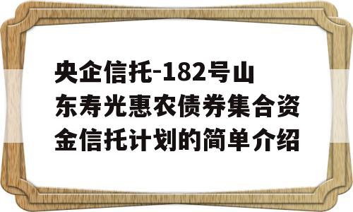 央企信托-182号山东寿光惠农债券集合资金信托计划的简单介绍