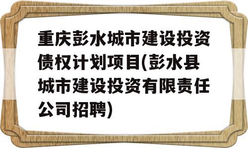 重庆彭水城市建设投资债权计划项目(彭水县城市建设投资有限责任公司招聘)