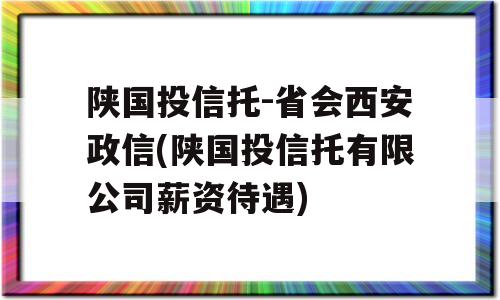 陕国投信托-省会西安政信(陕国投信托有限公司薪资待遇)