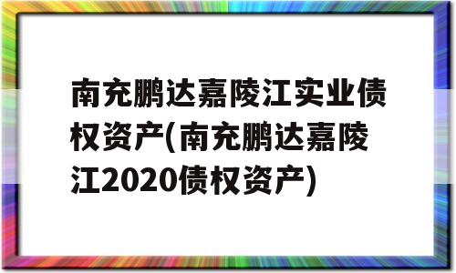 南充鹏达嘉陵江实业债权资产(南充鹏达嘉陵江2020债权资产)