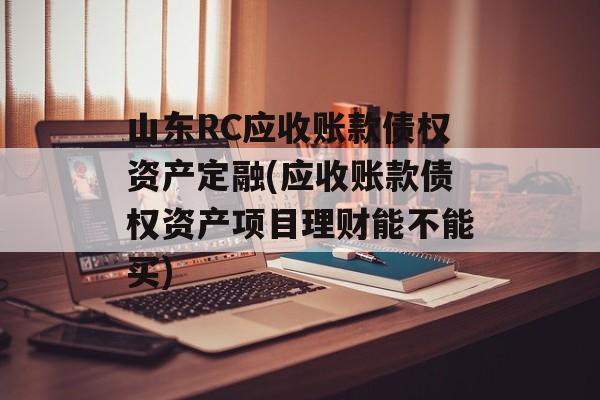 山东RC应收账款债权资产定融(应收账款债权资产项目理财能不能买)