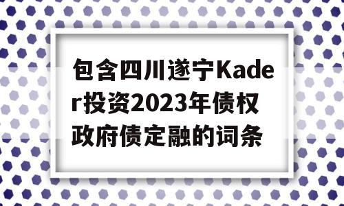 包含四川遂宁Kader投资2023年债权政府债定融的词条